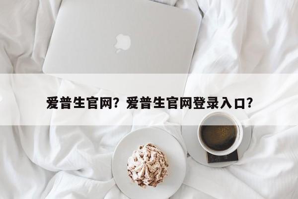 爱普生官网？爱普生官网登录入口？