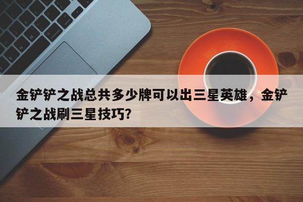 金铲铲之战总共多少牌可以出三星英雄，金铲铲之战刷三星技巧？