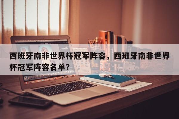 西班牙南非世界杯冠军阵容，西班牙南非世界杯冠军阵容名单？
