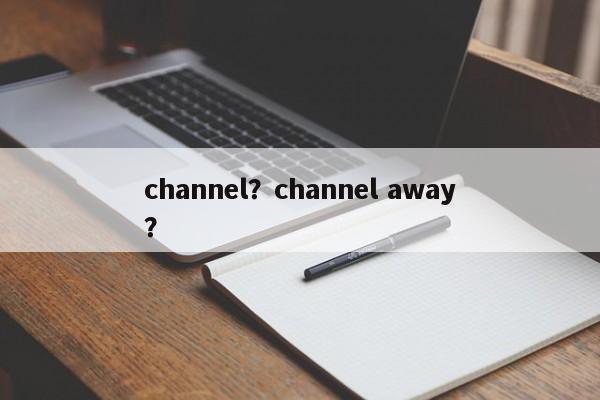 channel？channel away？