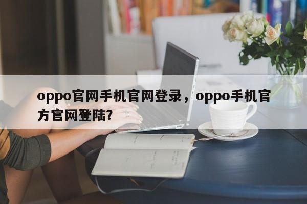 oppo官网手机官网登录，oppo手机官方官网登陆？