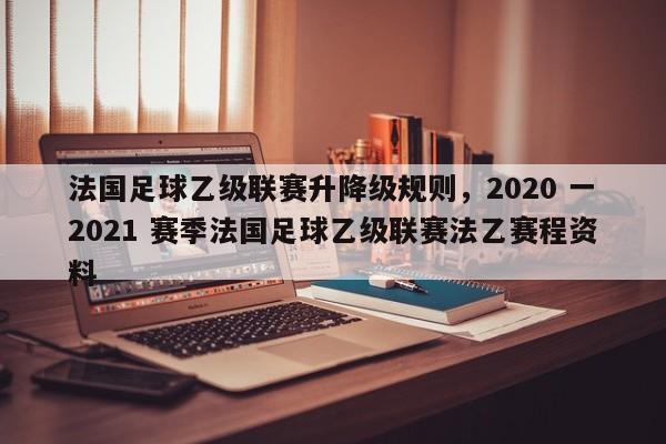 法国足球乙级联赛升降级规则，2020 一2021 赛季法国足球乙级联赛法乙赛程资料