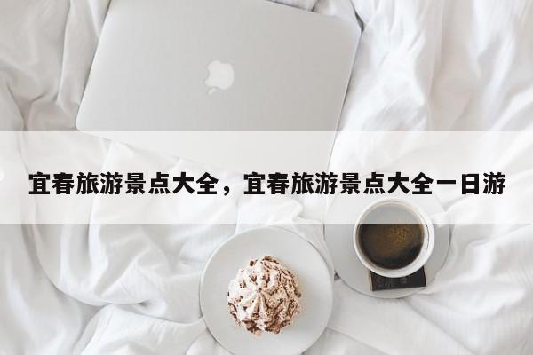宜春旅游景点大全，宜春旅游景点大全一日游