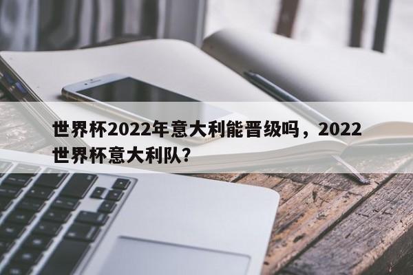 世界杯2022年意大利能晋级吗，2022世界杯意大利队？