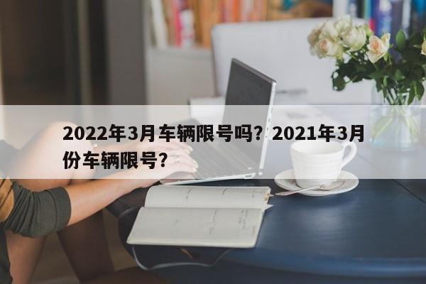 2022年3月车辆限号吗？2021年3月份车辆限号？
