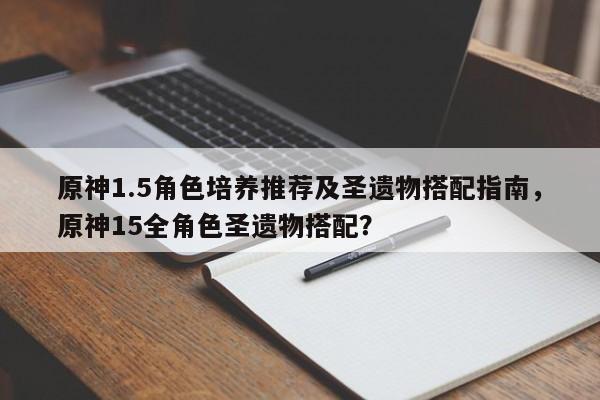 原神1.5角色培养推荐及圣遗物搭配指南，原神15全角色圣遗物搭配？