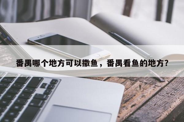 番禺哪个地方可以撒鱼，番禺看鱼的地方？  第1张