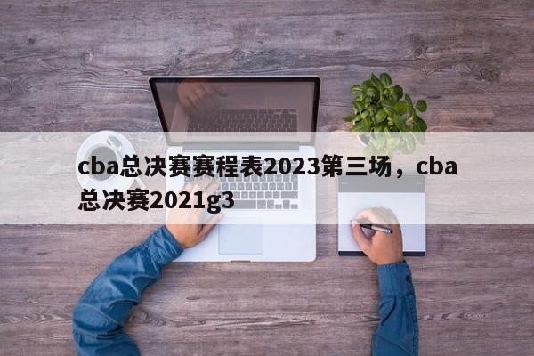 cba总决赛赛程表2023第三场，cba总决赛2021g3
