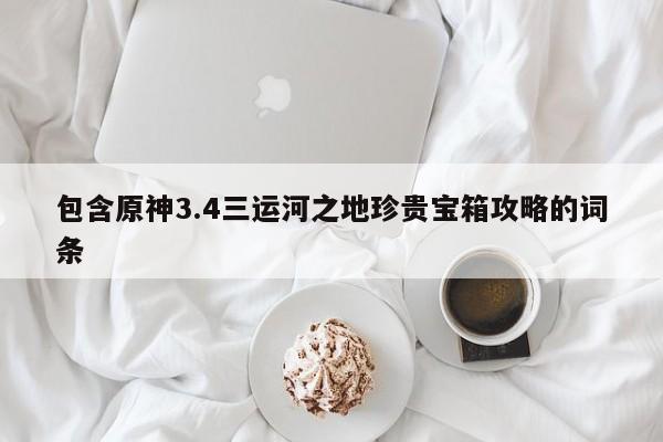 包含原神3.4三运河之地珍贵宝箱攻略的词条