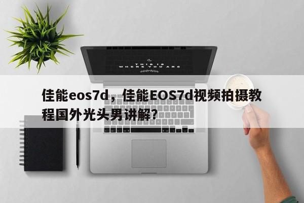 佳能eos7d，佳能EOS7d视频拍摄教程国外光头男讲解？