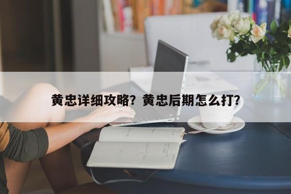 黄忠详细攻略？黄忠后期怎么打？