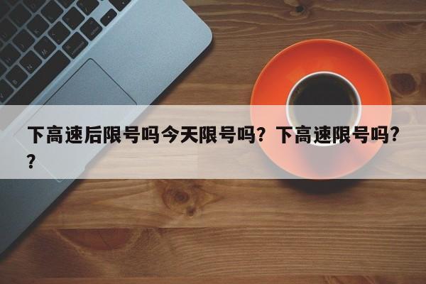 下高速后限号吗今天限号吗？下高速限号吗?？
