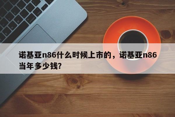 诺基亚n86什么时候上市的，诺基亚n86当年多少钱？