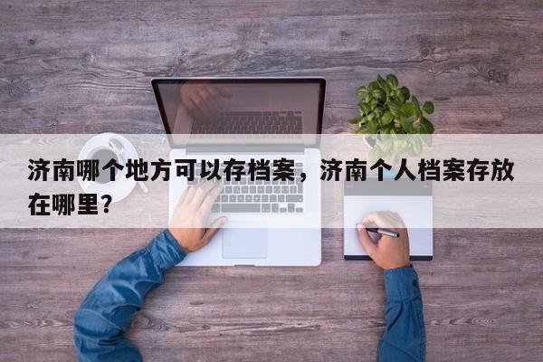 济南哪个地方可以存档案，济南个人档案存放在哪里？