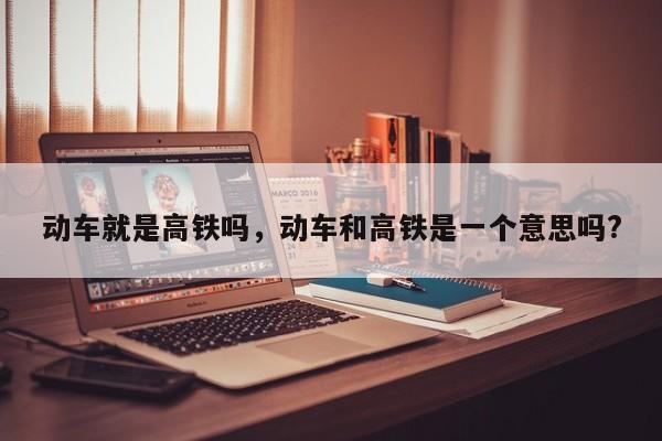 动车就是高铁吗，动车和高铁是一个意思吗?