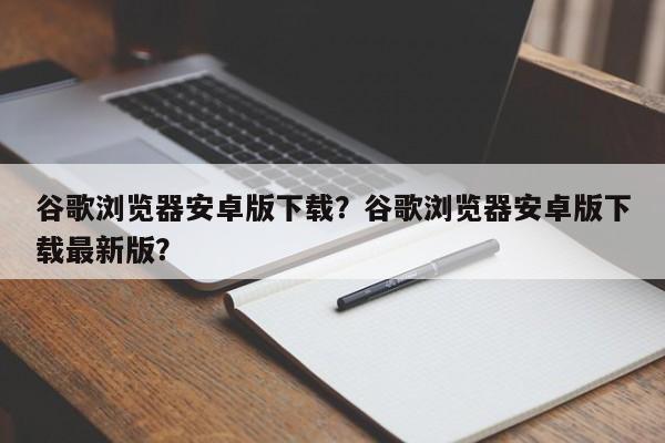 谷歌浏览器安卓版下载？谷歌浏览器安卓版下载最新版？