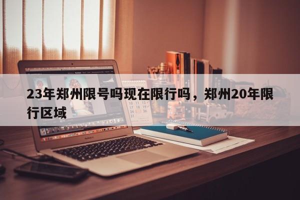 23年郑州限号吗现在限行吗，郑州20年限行区域