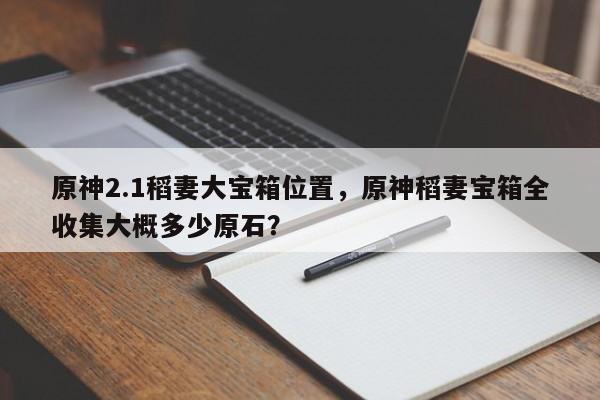 原神2.1稻妻大宝箱位置，原神稻妻宝箱全收集大概多少原石？