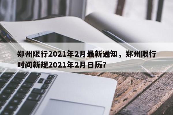 郑州限行2021年2月最新通知，郑州限行时间新规2021年2月日历？