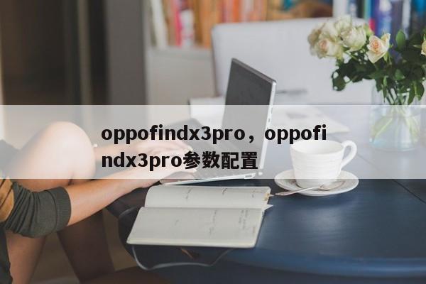 oppofindx3pro，oppofindx3pro参数配置