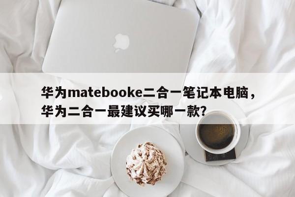 华为matebooke二合一笔记本电脑，华为二合一最建议买哪一款？