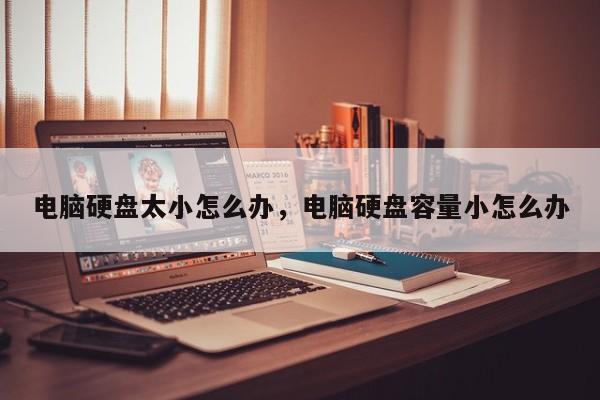 电脑硬盘太小怎么办，电脑硬盘容量小怎么办