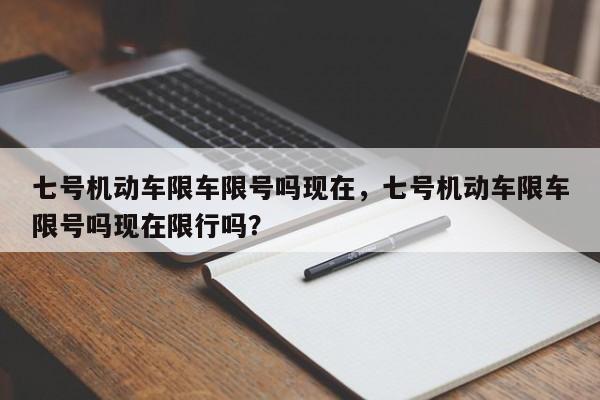 七号机动车限车限号吗现在，七号机动车限车限号吗现在限行吗？