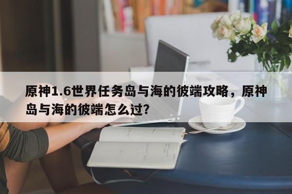 原神1.6世界任务岛与海的彼端攻略，原神岛与海的彼端怎么过？