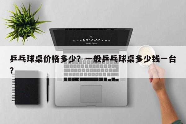 乒乓球桌价格多少？一般乒乓球桌多少钱一台？