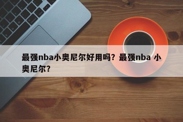 最强nba小奥尼尔好用吗？最强nba 小奥尼尔？