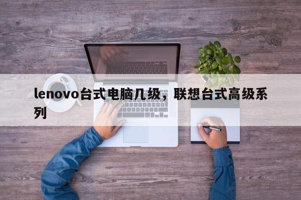 lenovo台式电脑几级，联想台式高级系列