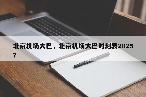 北京机场大巴，北京机场大巴时刻表2025？