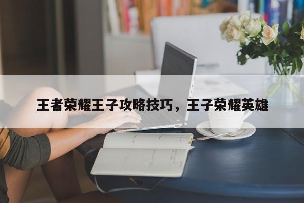王者荣耀王子攻略技巧，王子荣耀英雄