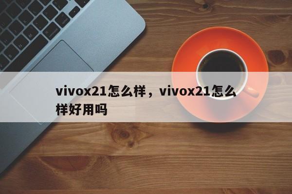 vivox21怎么样，vivox21怎么样好用吗