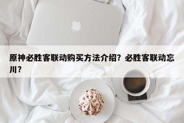 原神必胜客联动购买方法介绍？必胜客联动忘川？