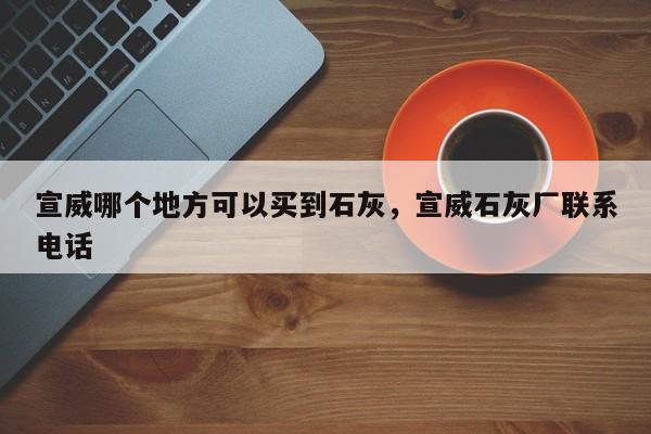 宣威哪个地方可以买到石灰，宣威石灰厂联系电话
