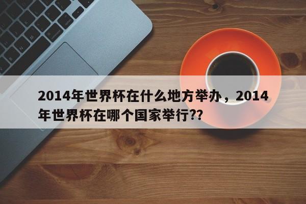 2014年世界杯在什么地方举办，2014年世界杯在哪个国家举行?？