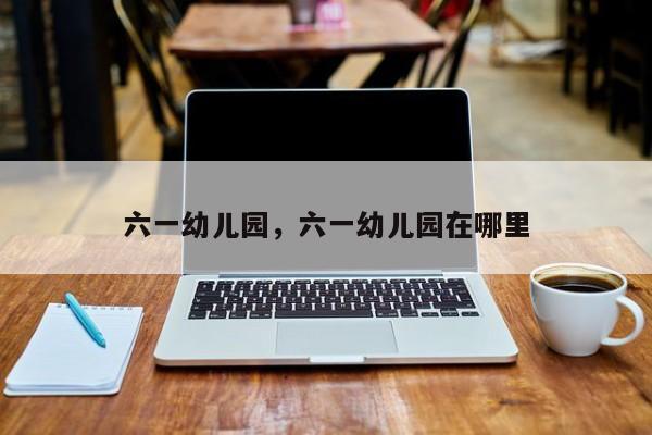 六一幼儿园，六一幼儿园在哪里