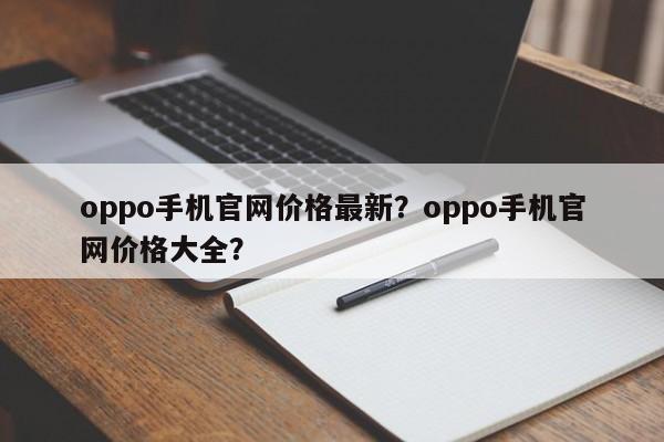 oppo手机官网价格最新？oppo手机官网价格大全？