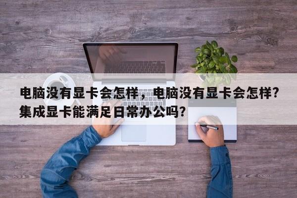 电脑没有显卡会怎样，电脑没有显卡会怎样?集成显卡能满足日常办公吗？  第1张