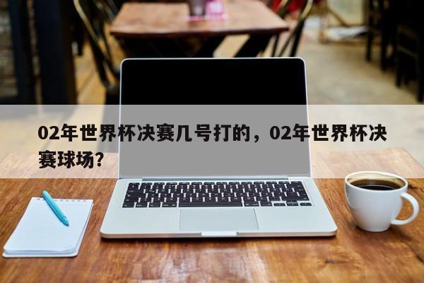 02年世界杯决赛几号打的，02年世界杯决赛球场？  第1张