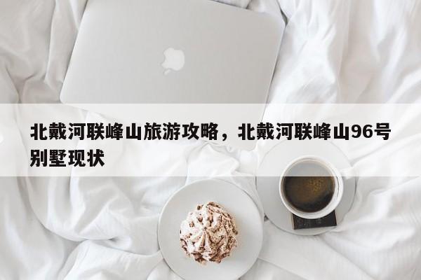 北戴河联峰山旅游攻略，北戴河联峰山96号别墅现状