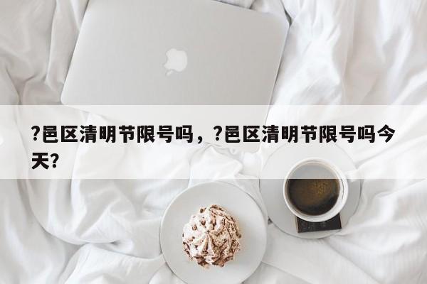 ?邑区清明节限号吗，?邑区清明节限号吗今天？