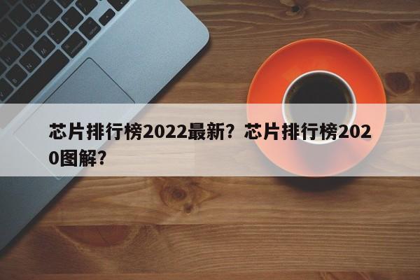 芯片排行榜2022最新？芯片排行榜2020图解？