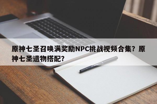 原神七圣召唤满奖励NPC挑战视频合集？原神七圣遗物搭配？