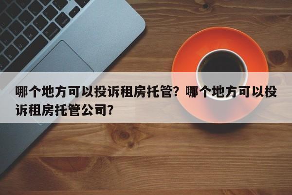 哪个地方可以投诉租房托管？哪个地方可以投诉租房托管公司？