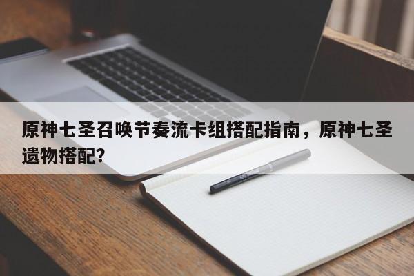 原神七圣召唤节奏流卡组搭配指南，原神七圣遗物搭配？