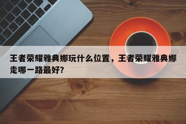王者荣耀雅典娜玩什么位置，王者荣耀雅典娜走哪一路最好？