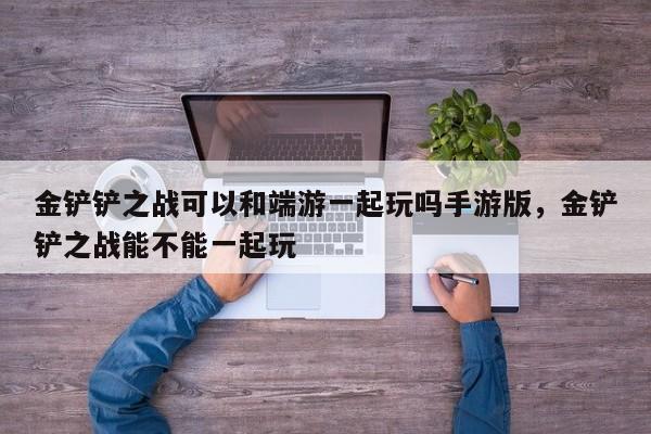 金铲铲之战可以和端游一起玩吗手游版，金铲铲之战能不能一起玩