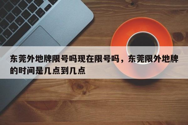 东莞外地牌限号吗现在限号吗，东莞限外地牌的时间是几点到几点